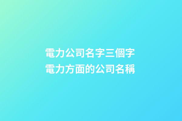 電力公司名字三個字 電力方面的公司名稱-第1張-公司起名-玄機派